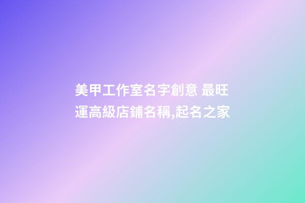 美甲工作室名字創意 最旺運高級店鋪名稱,起名之家-第1張-店鋪起名-玄機派